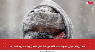 الخبير الحصيني: أجواء منطقتنا من الأفضل عالميًا برغم حرارة الصيف